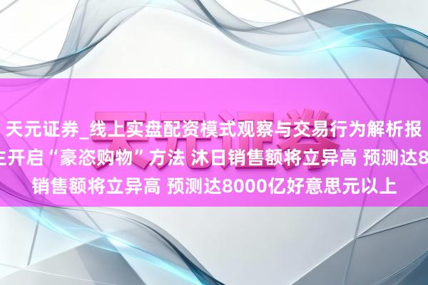 天元证券_线上实盘配资模式观察与交易行为解析报告 好意思国东说念主开启“豪恣购物”方法 沐日销售额将立异高 预测达8000亿好意思元以上