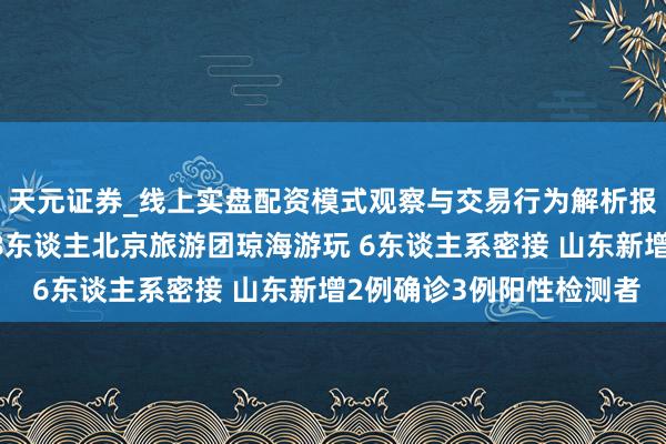 天元证券_线上实盘配资模式观察与交易行为解析报告 最新疫情音问！28东谈主北京旅游团琼海游玩 6东谈主系密接 山东新增2例确诊3例阳性检测者