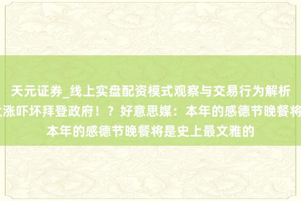 天元证券_线上实盘配资模式观察与交易行为解析报告 食物价钱大涨吓坏拜登政府！？好意思媒：本年的感德节晚餐将是史上最文雅的