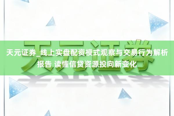 天元证券_线上实盘配资模式观察与交易行为解析报告 读懂信贷资源投向新变化