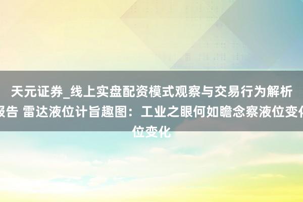 天元证券_线上实盘配资模式观察与交易行为解析报告 雷达液位计旨趣图：工业之眼何如瞻念察液位变化