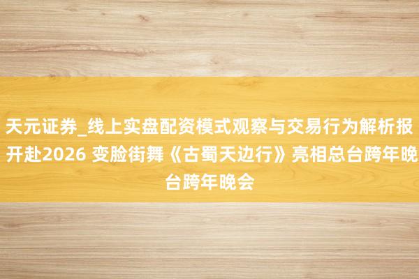 天元证券_线上实盘配资模式观察与交易行为解析报告 开赴2026 变脸街舞《古蜀天边行》亮相总台跨年晚会