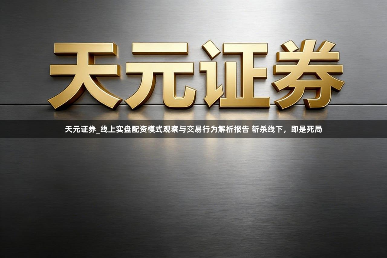 天元证券_线上实盘配资模式观察与交易行为解析报告 斩杀线下，即是死局