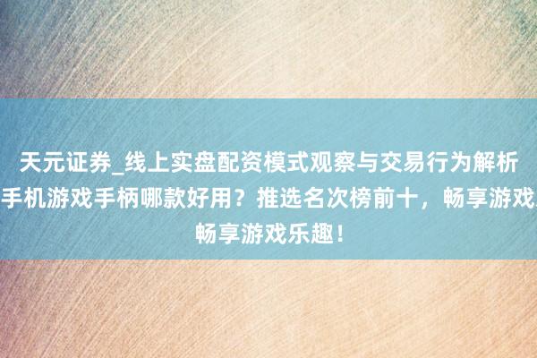 天元证券_线上实盘配资模式观察与交易行为解析报告 手机游戏手柄哪款好用？推选名次榜前十，畅享游戏乐趣！