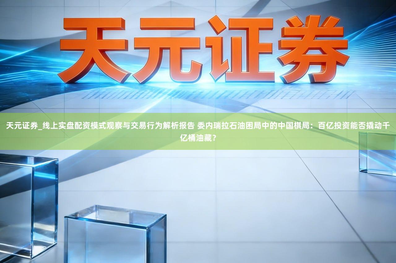 天元证券_线上实盘配资模式观察与交易行为解析报告 委内瑞拉石油困局中的中国棋局：百亿投资能否撬动千亿桶油藏？