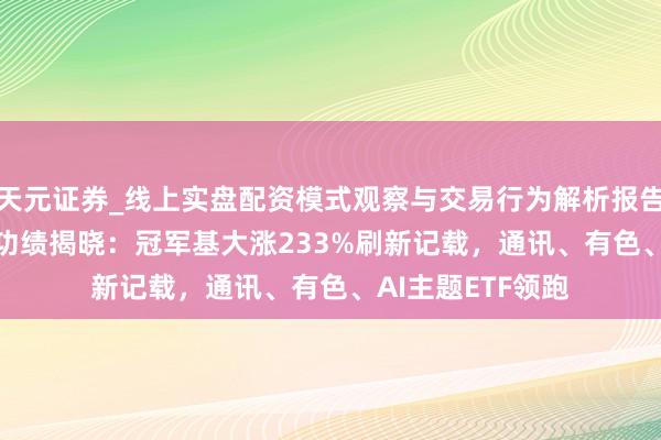 天元证券_线上实盘配资模式观察与交易行为解析报告 基金2025年度功绩揭晓：冠军基大涨233%刷新记载，通讯、有色、AI主题ETF领跑