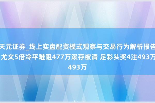 天元证券_线上实盘配资模式观察与交易行为解析报告 尤文5倍冷平难阻477万滚存被清 足彩头奖4注493万