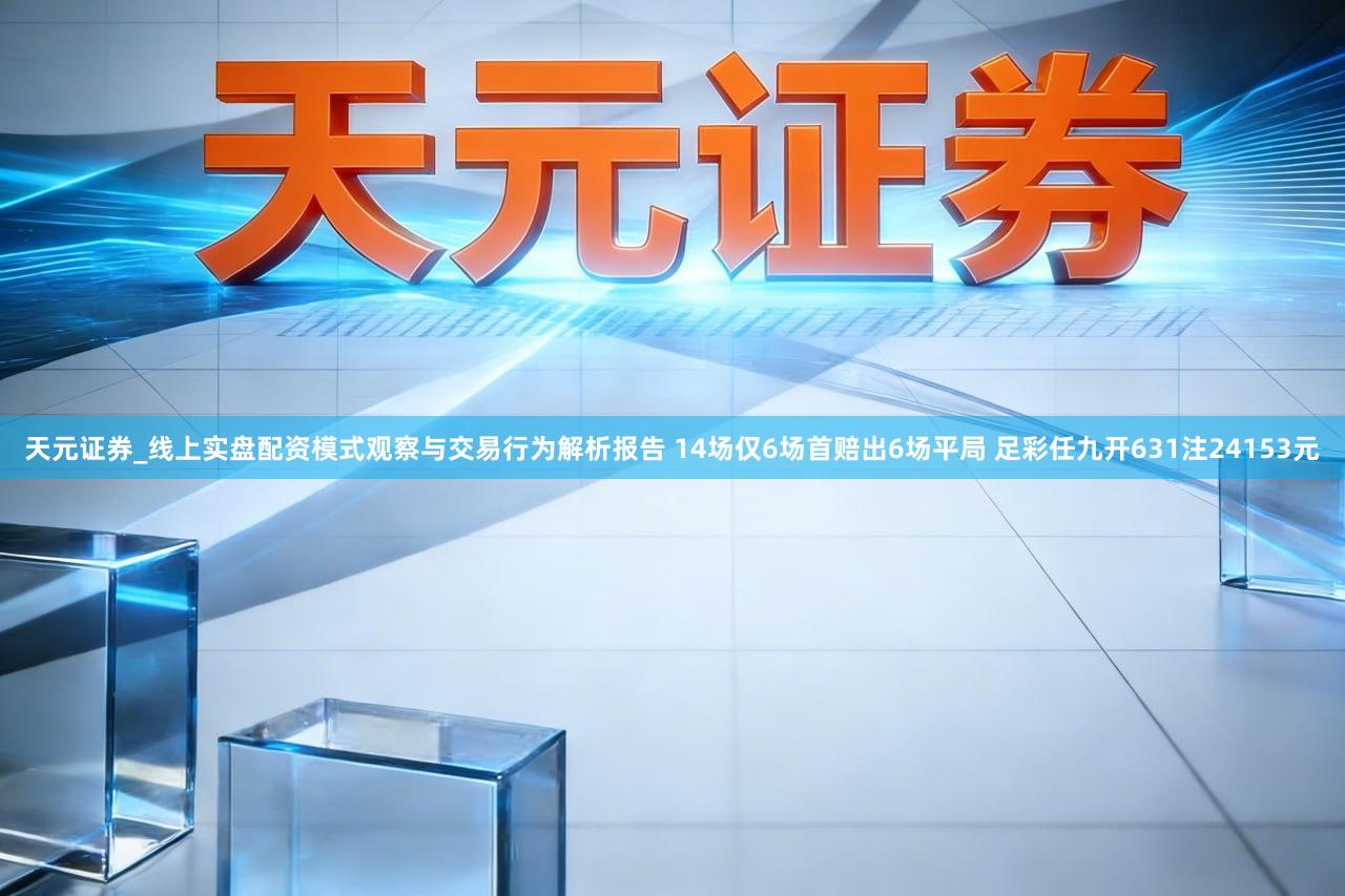 天元证券_线上实盘配资模式观察与交易行为解析报告 14场仅6场首赔出6场平局 足彩任九开631注24153元