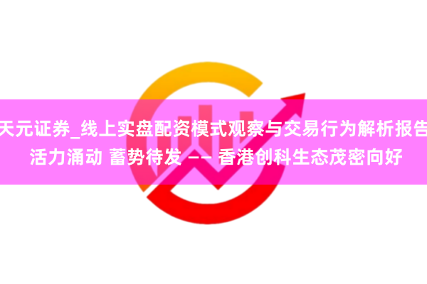 天元证券_线上实盘配资模式观察与交易行为解析报告 活力涌动 蓄势待发 —— 香港创科生态茂密向好