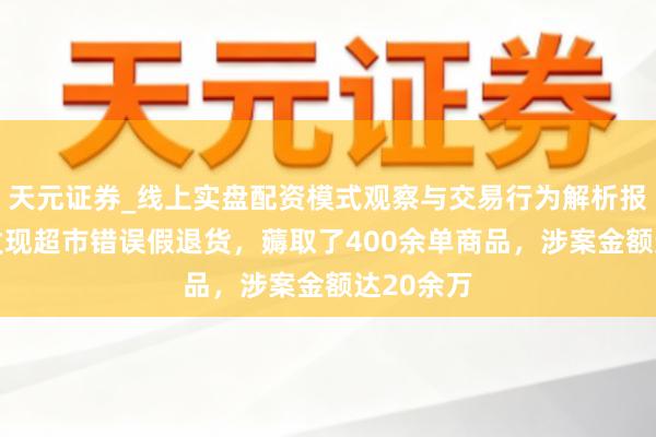 天元证券_线上实盘配资模式观察与交易行为解析报告 女子发现超市错误假退货，薅取了400余单商品，涉案金额达20余万