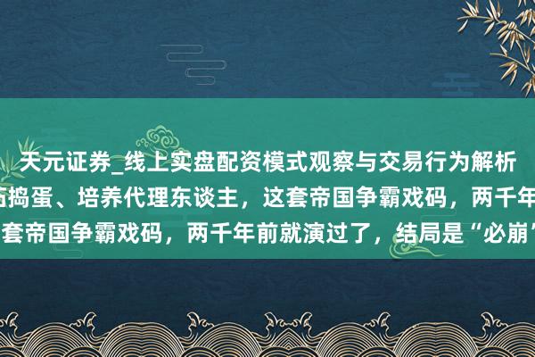 天元证券_线上实盘配资模式观察与交易行为解析报告 好意思国大师落拓捣蛋、培养代理东谈主，这套帝国争霸戏码，两千年前就演过了，结局是“必崩”！