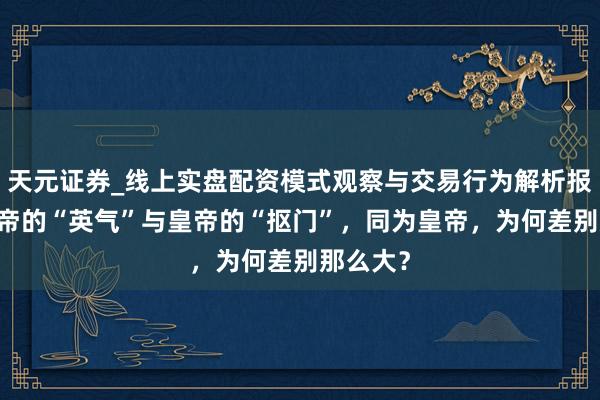 天元证券_线上实盘配资模式观察与交易行为解析报告 周皇帝的“英气”与皇帝的“抠门”，同为皇帝，为何差别那么大？