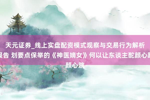 天元证券_线上实盘配资模式观察与交易行为解析报告 划要点保举的《神医嫡女》何以让东谈主酡颜心跳