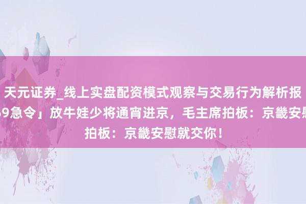 天元证券_线上实盘配资模式观察与交易行为解析报告 「1969急令」放牛娃少将通宵进京，毛主席拍板：京畿安慰就交你！