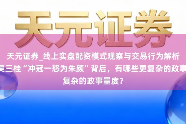 天元证券_线上实盘配资模式观察与交易行为解析报告 吴三桂“冲冠一怒为朱颜”背后，有哪些更复杂的政事量度？