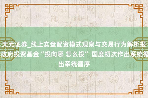 天元证券_线上实盘配资模式观察与交易行为解析报告 政府投资基金“投向哪 怎么投” 国度初次作出系统循序