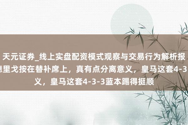 天元证券_线上实盘配资模式观察与交易行为解析报告 阿隆索把罗德里戈按在替补席上，真有点分离意义，皇马这套4-3-3蓝本踢得挺顺