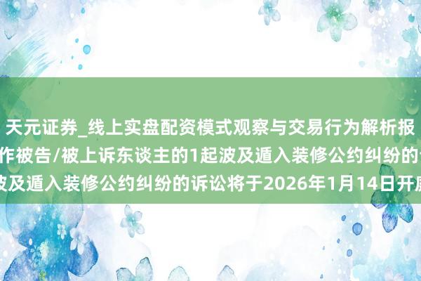 天元证券_线上实盘配资模式观察与交易行为解析报告 中交一公局集团动作被告/被上诉东谈主的1起波及遁入装修公约纠纷的诉讼将于2026年1月14日开庭