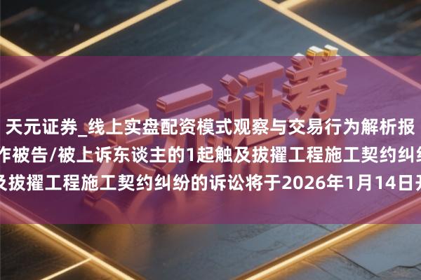 天元证券_线上实盘配资模式观察与交易行为解析报告 中交一公局集团算作被告/被上诉东谈主的1起触及拔擢工程施工契约纠纷的诉讼将于2026年1月14日开庭