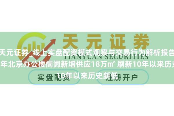 天元证券_线上实盘配资模式观察与交易行为解析报告 2025年北京办公楼阛阓新增供应18万㎡ 刷新10年以来历史新低