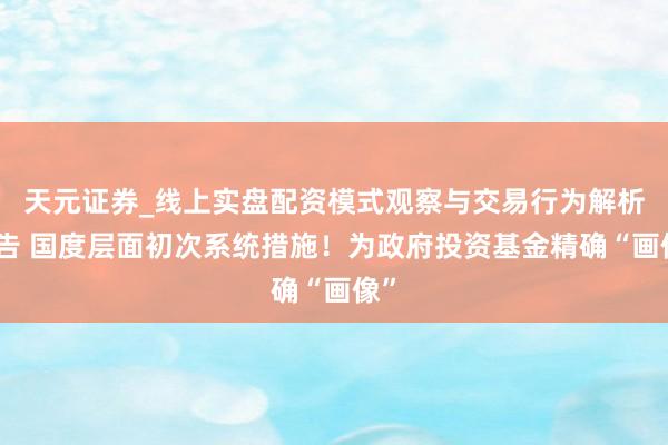 天元证券_线上实盘配资模式观察与交易行为解析报告 国度层面初次系统措施！为政府投资基金精确“画像”