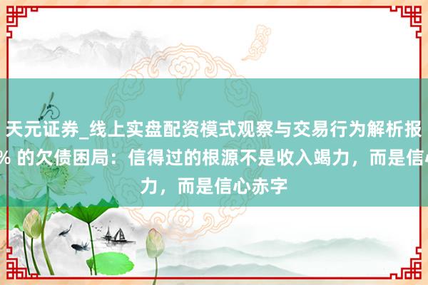 天元证券_线上实盘配资模式观察与交易行为解析报告 90% 的欠债困局：信得过的根源不是收入竭力，而是信心赤字