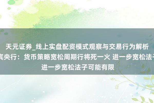天元证券_线上实盘配资模式观察与交易行为解析报告 菲律宾央行：货币策略宽松周期行将死一火 进一步宽松法子可能有限