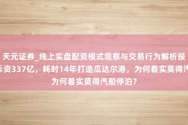 天元证券_线上实盘配资模式观察与交易行为解析报告 中国斥资337亿，耗时14年打造瓜达尔港，为何着实莫得汽船停泊？