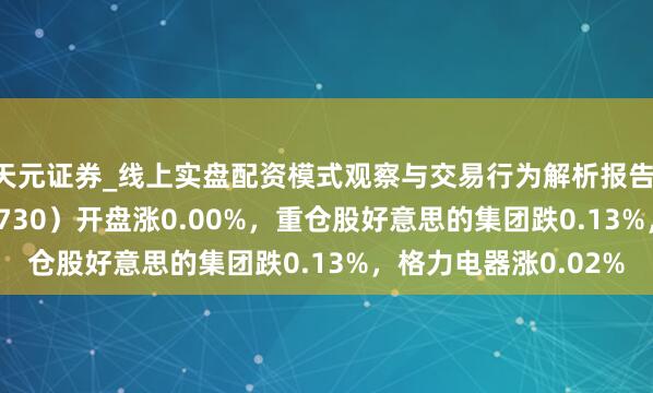 天元证券_线上实盘配资模式观察与交易行为解析报告 家居家电ETF（515730）开盘涨0.00%，重仓股好意思的集团跌0.13%，格力电器涨0.02%