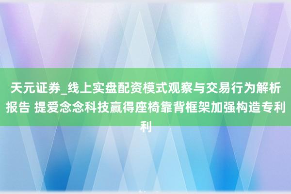 天元证券_线上实盘配资模式观察与交易行为解析报告 提爱念念科技赢得座椅靠背框架加强构造专利