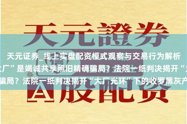 天元证券_线上实盘配资模式观察与交易行为解析报告 “月薪X万离开大厂”是竭诚共享照旧精确骗局？法院一纸判决揭开“大厂光环”下的收罗黑灰产