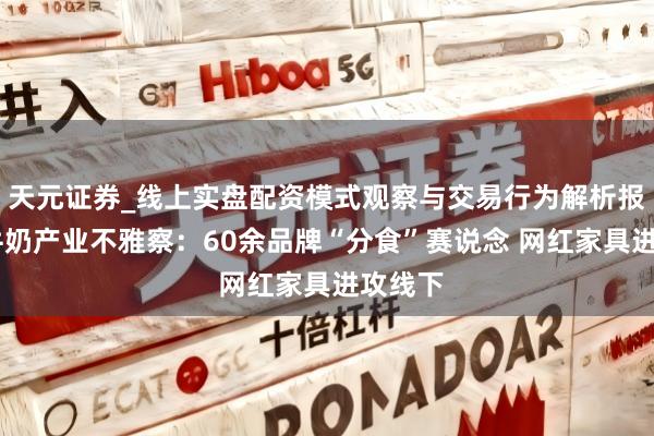 天元证券_线上实盘配资模式观察与交易行为解析报告 水牛奶产业不雅察：60余品牌“分食”赛说念 网红家具进攻线下