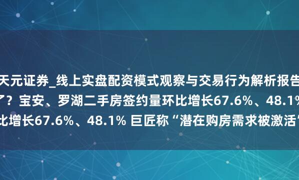 天元证券_线上实盘配资模式观察与交易行为解析报告 深圳楼市“金九”稳了？宝安、罗湖二手房签约量环比增长67.6%、48.1% 巨匠称“潜在购房需求被激活”