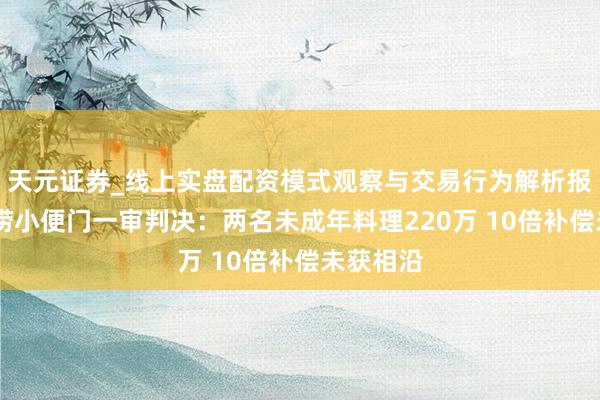 天元证券_线上实盘配资模式观察与交易行为解析报告 海底捞小便门一审判决：两名未成年料理220万 10倍补偿未获相沿