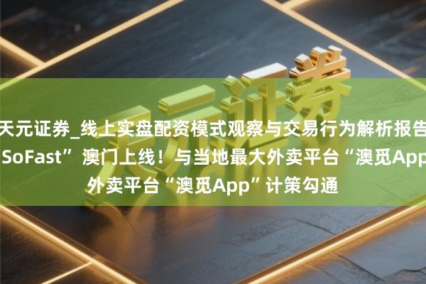 天元证券_线上实盘配资模式观察与交易行为解析报告 顺丰同城“SoFast” 澳门上线！与当地最大外卖平台“澳觅App”计策勾通