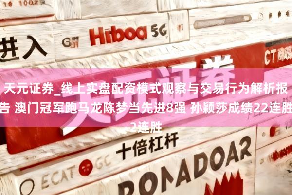 天元证券_线上实盘配资模式观察与交易行为解析报告 澳门冠军跑马龙陈梦当先进8强 孙颖莎成绩22连胜