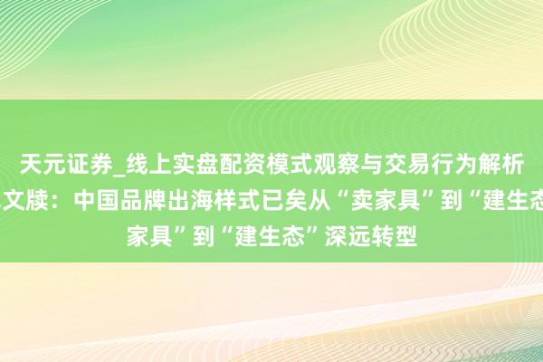 天元证券_线上实盘配资模式观察与交易行为解析报告 科尔尼文牍：中国品牌出海样式已矣从“卖家具”到“建生态”深远转型