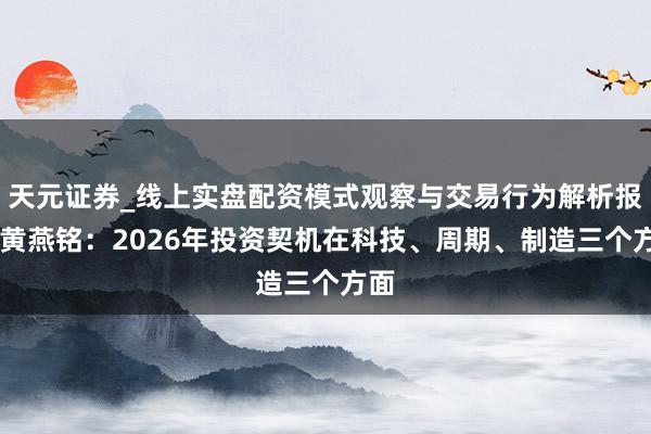 天元证券_线上实盘配资模式观察与交易行为解析报告 黄燕铭：2026年投资契机在科技、周期、制造三个方面