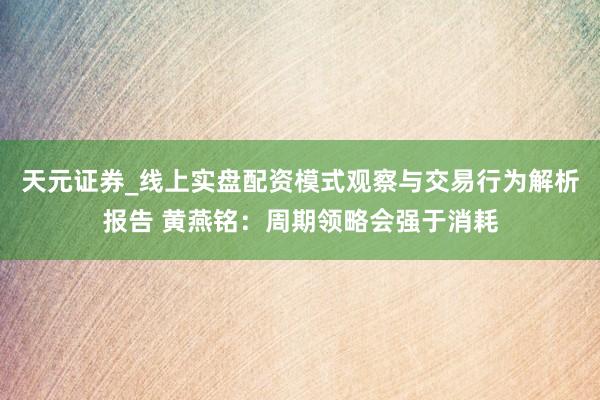 天元证券_线上实盘配资模式观察与交易行为解析报告 黄燕铭：周期领略会强于消耗