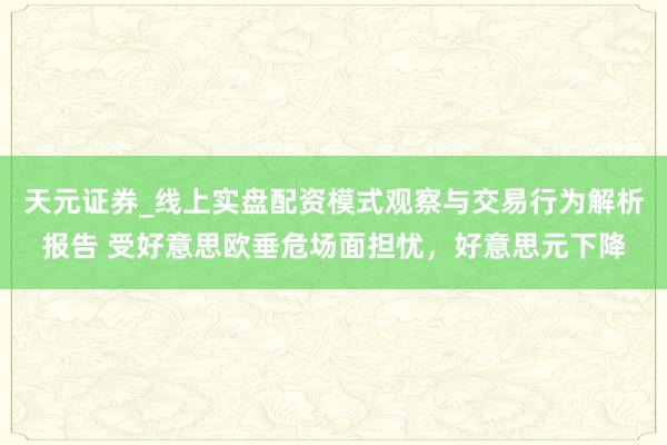 天元证券_线上实盘配资模式观察与交易行为解析报告 受好意思欧垂危场面担忧，好意思元下降