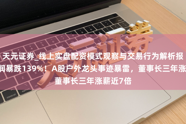 天元证券_线上实盘配资模式观察与交易行为解析报告 净利润暴跌139%！A股户外龙头事迹暴雷，董事长三年涨薪近7倍