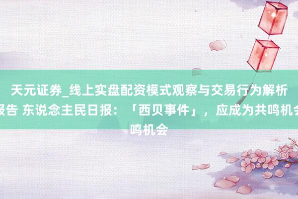 天元证券_线上实盘配资模式观察与交易行为解析报告 东说念主民日报：「西贝事件」，应成为共鸣机会