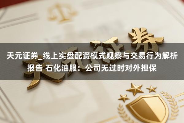 天元证券_线上实盘配资模式观察与交易行为解析报告 石化油服：公司无过时对外担保