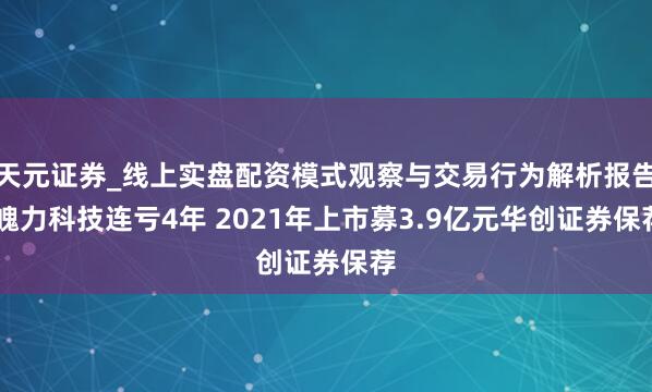 天元证券_线上实盘配资模式观察与交易行为解析报告 魄力科技连亏4年 2021年上市募3.9亿元华创证券保荐