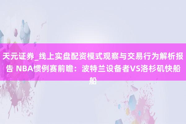 天元证券_线上实盘配资模式观察与交易行为解析报告 NBA惯例赛前瞻：波特兰设备者VS洛杉矶快船