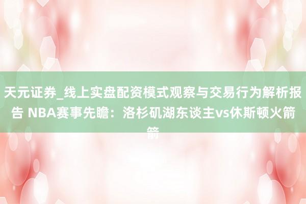天元证券_线上实盘配资模式观察与交易行为解析报告 NBA赛事先瞻：洛杉矶湖东谈主vs休斯顿火箭