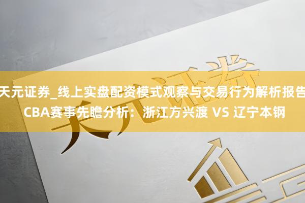 天元证券_线上实盘配资模式观察与交易行为解析报告 CBA赛事先瞻分析：浙江方兴渡 VS 辽宁本钢