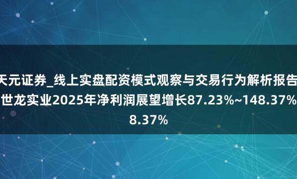 天元证券_线上实盘配资模式观察与交易行为解析报告 世龙实业2025年净利润展望增长87.23%~148.37%
