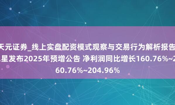 天元证券_线上实盘配资模式观察与交易行为解析报告 新好意思星发布2025年预增公告 净利润同比增长160.76%~204.96%
