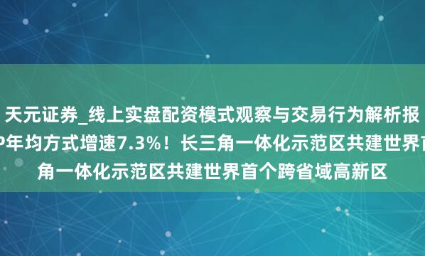 天元证券_线上实盘配资模式观察与交易行为解析报告 “十四五”GDP年均方式增速7.3%！长三角一体化示范区共建世界首个跨省域高新区